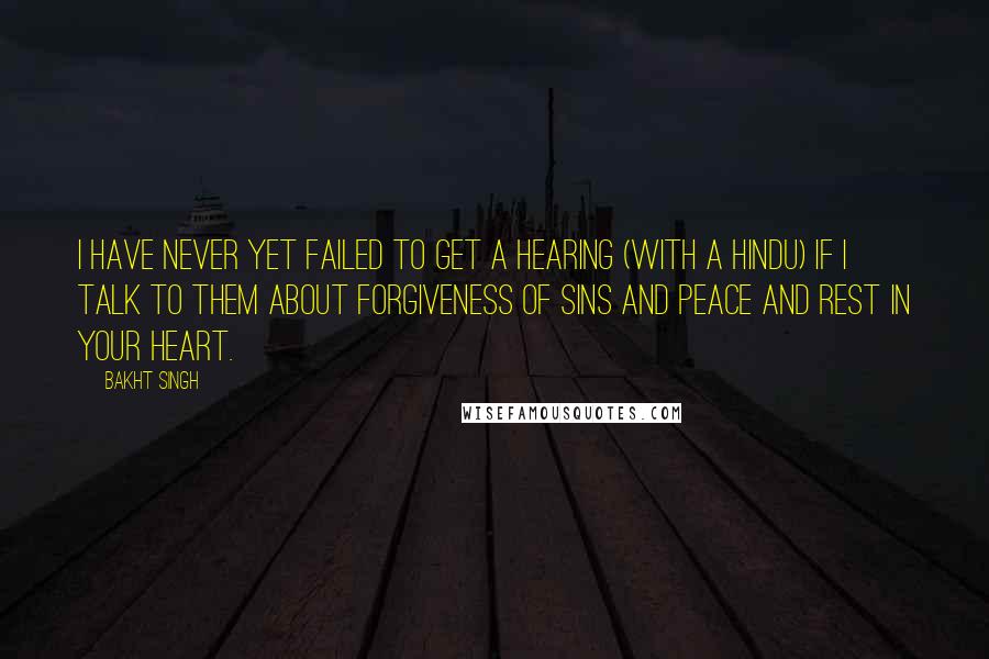 Bakht Singh Quotes: I have never yet failed to get a hearing (with a Hindu) if I talk to them about forgiveness of sins and peace and rest in your heart.