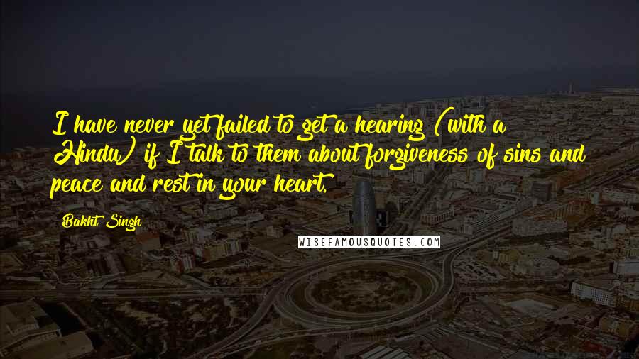 Bakht Singh Quotes: I have never yet failed to get a hearing (with a Hindu) if I talk to them about forgiveness of sins and peace and rest in your heart.