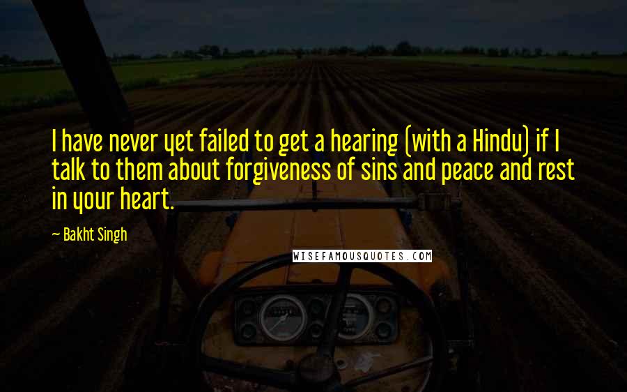 Bakht Singh Quotes: I have never yet failed to get a hearing (with a Hindu) if I talk to them about forgiveness of sins and peace and rest in your heart.