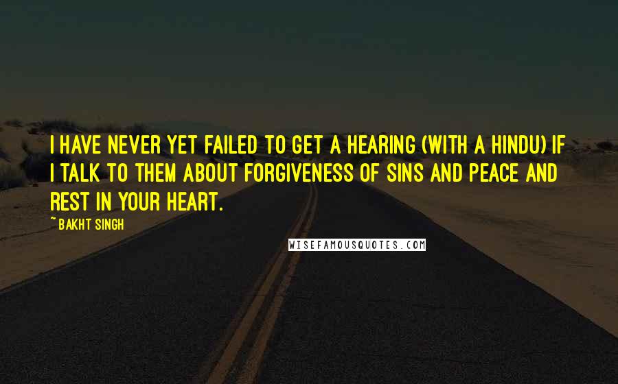 Bakht Singh Quotes: I have never yet failed to get a hearing (with a Hindu) if I talk to them about forgiveness of sins and peace and rest in your heart.