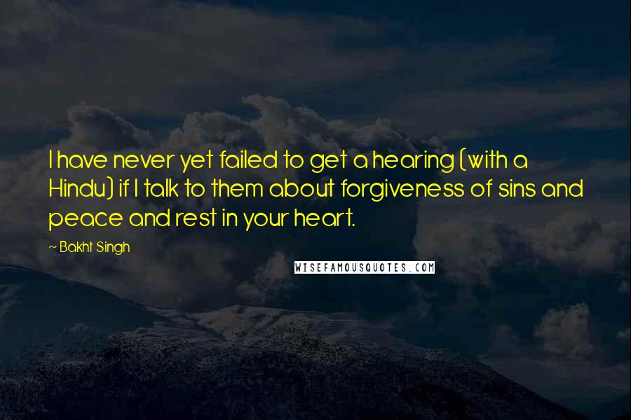 Bakht Singh Quotes: I have never yet failed to get a hearing (with a Hindu) if I talk to them about forgiveness of sins and peace and rest in your heart.