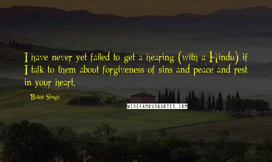 Bakht Singh Quotes: I have never yet failed to get a hearing (with a Hindu) if I talk to them about forgiveness of sins and peace and rest in your heart.