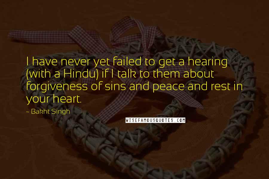 Bakht Singh Quotes: I have never yet failed to get a hearing (with a Hindu) if I talk to them about forgiveness of sins and peace and rest in your heart.