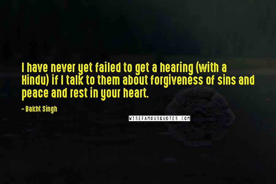 Bakht Singh Quotes: I have never yet failed to get a hearing (with a Hindu) if I talk to them about forgiveness of sins and peace and rest in your heart.