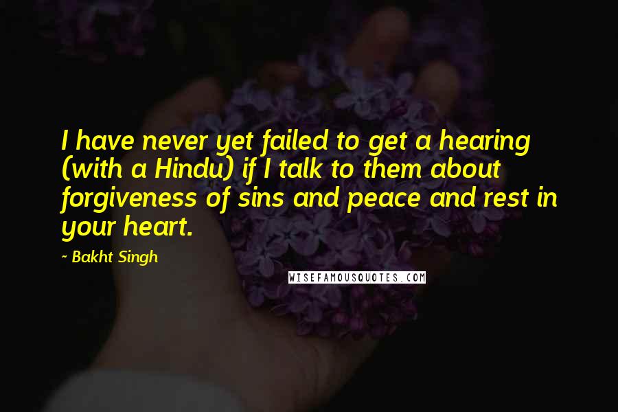 Bakht Singh Quotes: I have never yet failed to get a hearing (with a Hindu) if I talk to them about forgiveness of sins and peace and rest in your heart.