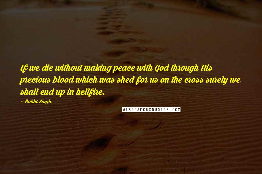 Bakht Singh Quotes: If we die without making peace with God through His precious blood which was shed for us on the cross surely we shall end up in hellfire.