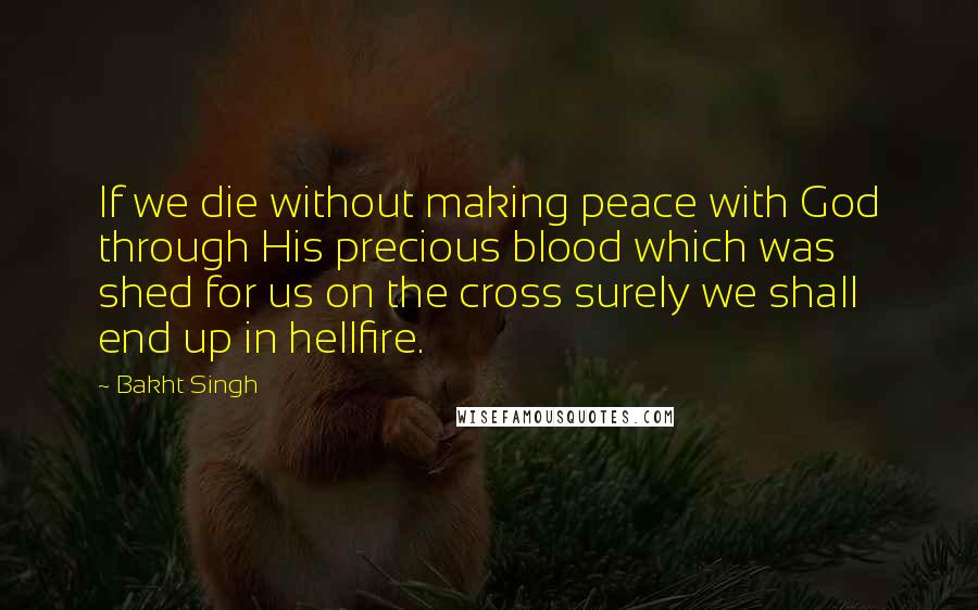 Bakht Singh Quotes: If we die without making peace with God through His precious blood which was shed for us on the cross surely we shall end up in hellfire.