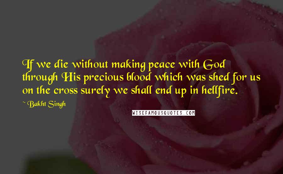 Bakht Singh Quotes: If we die without making peace with God through His precious blood which was shed for us on the cross surely we shall end up in hellfire.