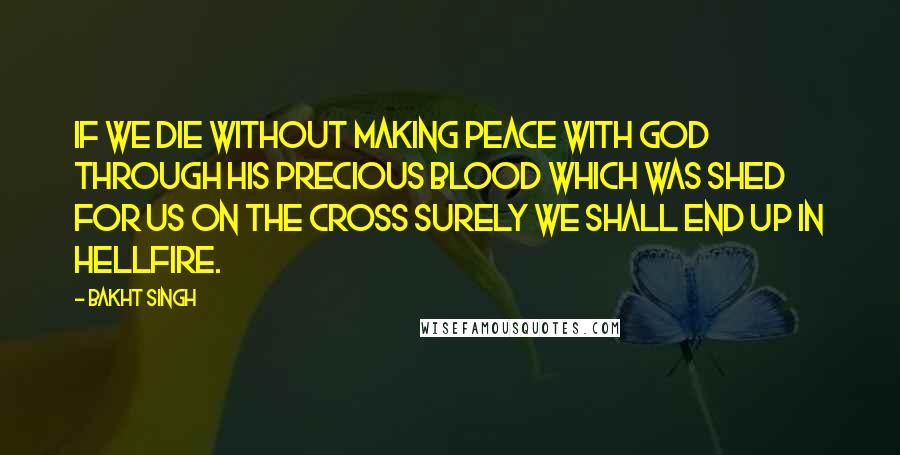 Bakht Singh Quotes: If we die without making peace with God through His precious blood which was shed for us on the cross surely we shall end up in hellfire.