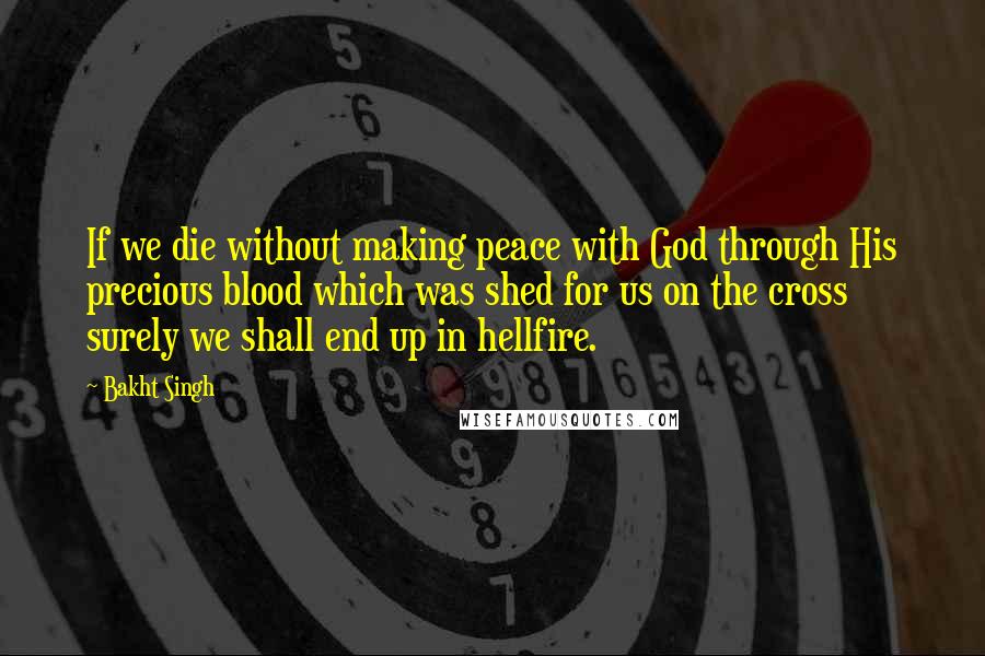 Bakht Singh Quotes: If we die without making peace with God through His precious blood which was shed for us on the cross surely we shall end up in hellfire.