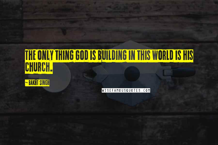 Bakht Singh Quotes: The only thing God is building in this world is his church.