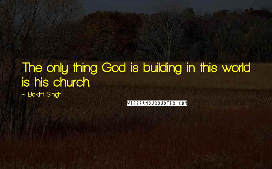 Bakht Singh Quotes: The only thing God is building in this world is his church.