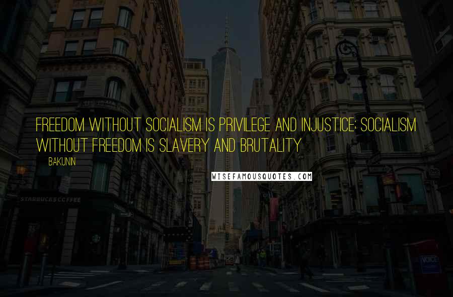 Bakunin Quotes: Freedom without socialism is privilege and injustice; socialism without freedom is slavery and brutality