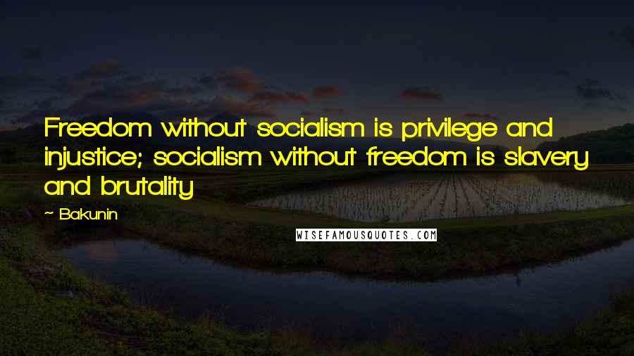 Bakunin Quotes: Freedom without socialism is privilege and injustice; socialism without freedom is slavery and brutality