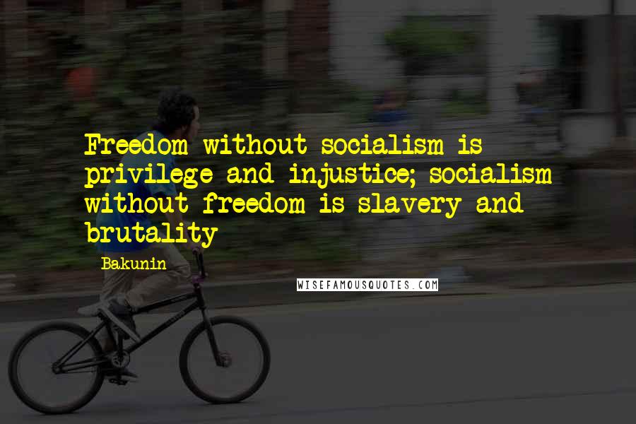 Bakunin Quotes: Freedom without socialism is privilege and injustice; socialism without freedom is slavery and brutality
