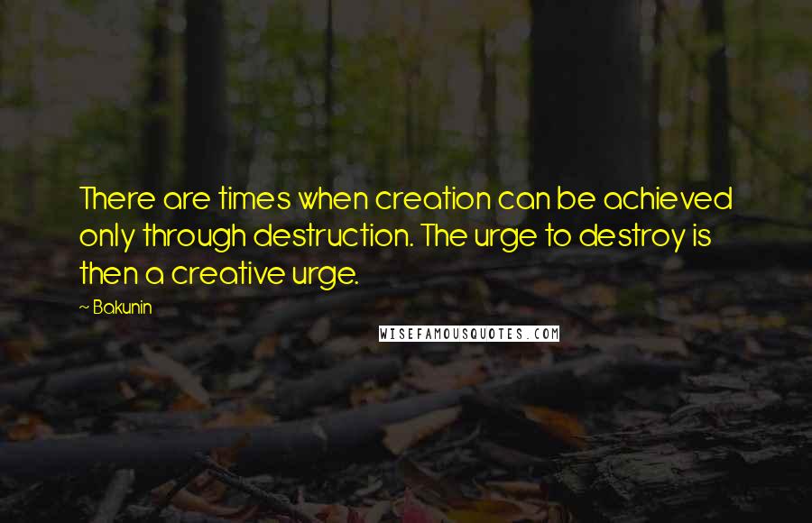 Bakunin Quotes: There are times when creation can be achieved only through destruction. The urge to destroy is then a creative urge.