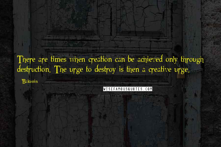 Bakunin Quotes: There are times when creation can be achieved only through destruction. The urge to destroy is then a creative urge.