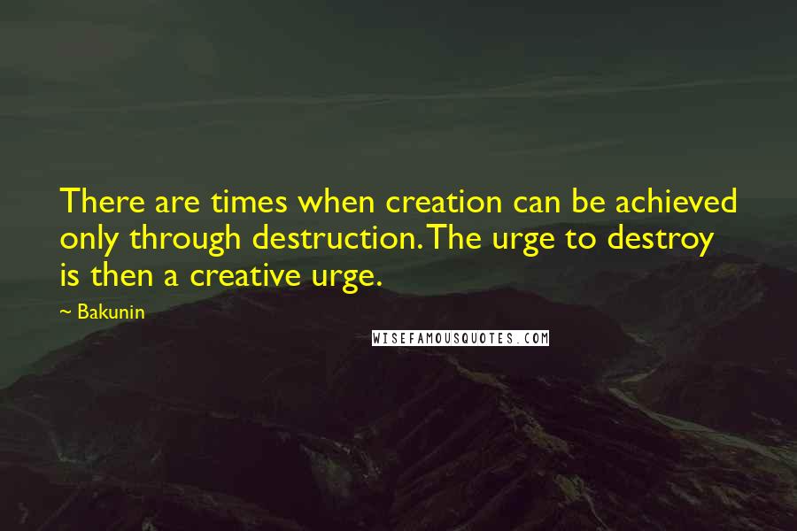 Bakunin Quotes: There are times when creation can be achieved only through destruction. The urge to destroy is then a creative urge.