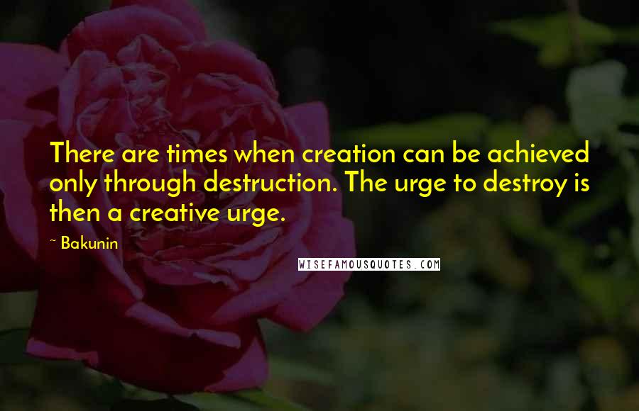 Bakunin Quotes: There are times when creation can be achieved only through destruction. The urge to destroy is then a creative urge.