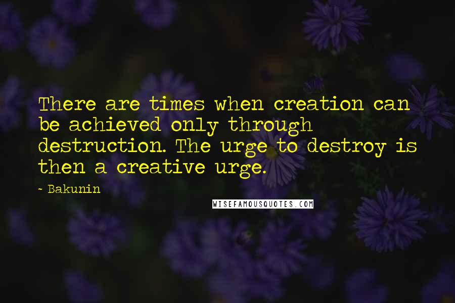 Bakunin Quotes: There are times when creation can be achieved only through destruction. The urge to destroy is then a creative urge.