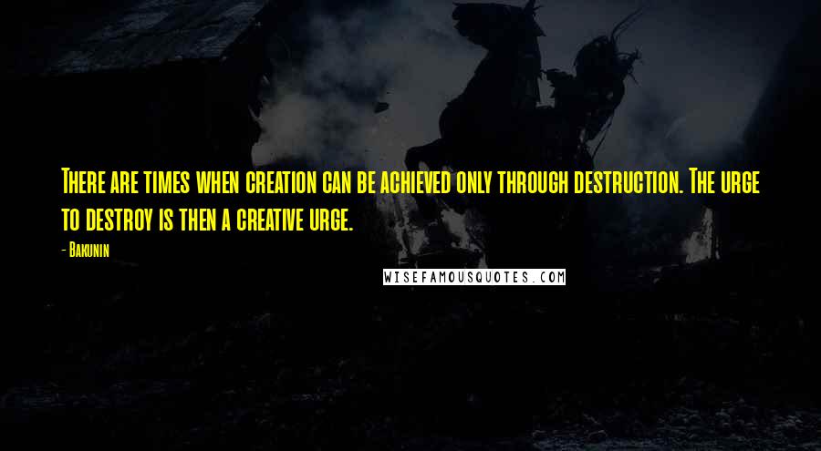 Bakunin Quotes: There are times when creation can be achieved only through destruction. The urge to destroy is then a creative urge.