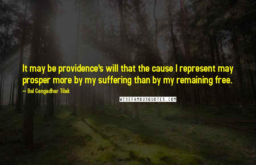 Bal Gangadhar Tilak Quotes: It may be providence's will that the cause I represent may prosper more by my suffering than by my remaining free.