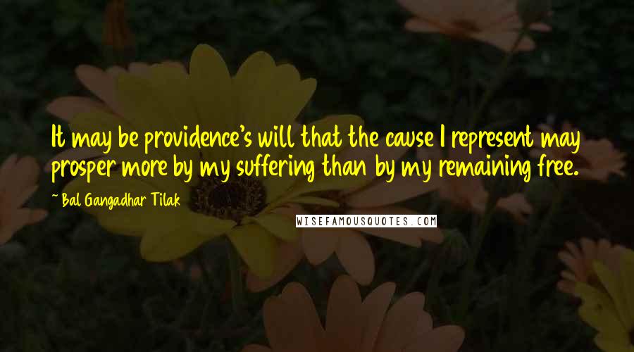 Bal Gangadhar Tilak Quotes: It may be providence's will that the cause I represent may prosper more by my suffering than by my remaining free.