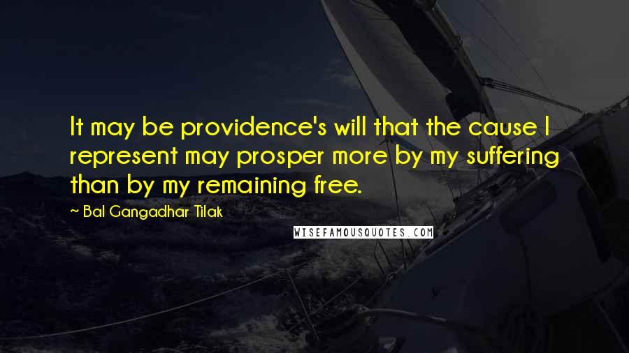 Bal Gangadhar Tilak Quotes: It may be providence's will that the cause I represent may prosper more by my suffering than by my remaining free.