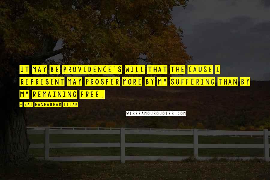 Bal Gangadhar Tilak Quotes: It may be providence's will that the cause I represent may prosper more by my suffering than by my remaining free.