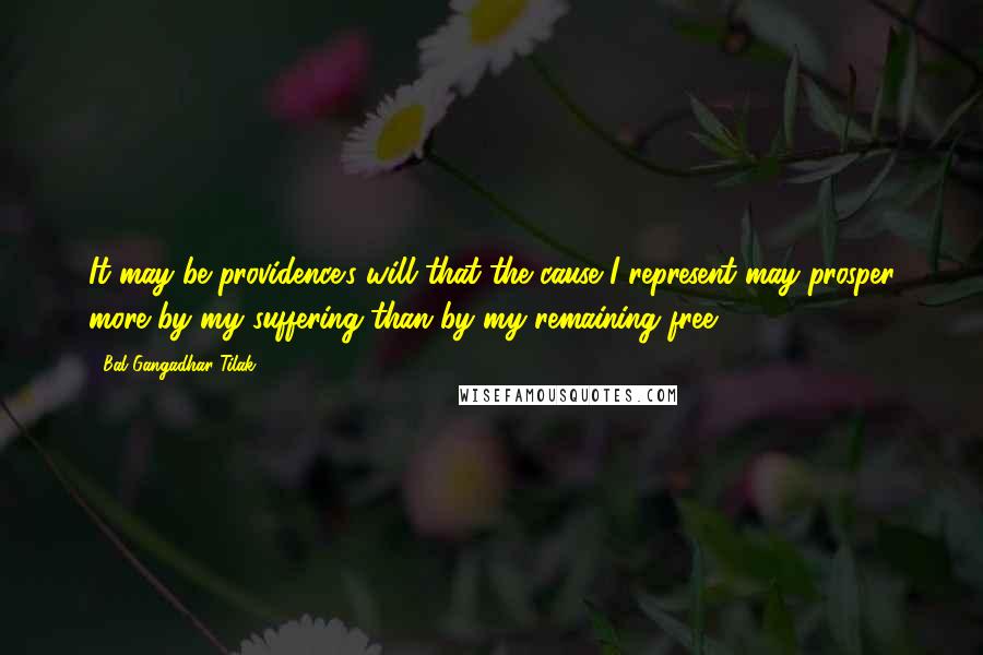 Bal Gangadhar Tilak Quotes: It may be providence's will that the cause I represent may prosper more by my suffering than by my remaining free.