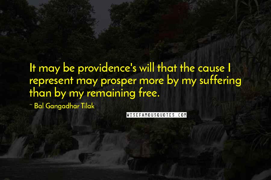 Bal Gangadhar Tilak Quotes: It may be providence's will that the cause I represent may prosper more by my suffering than by my remaining free.