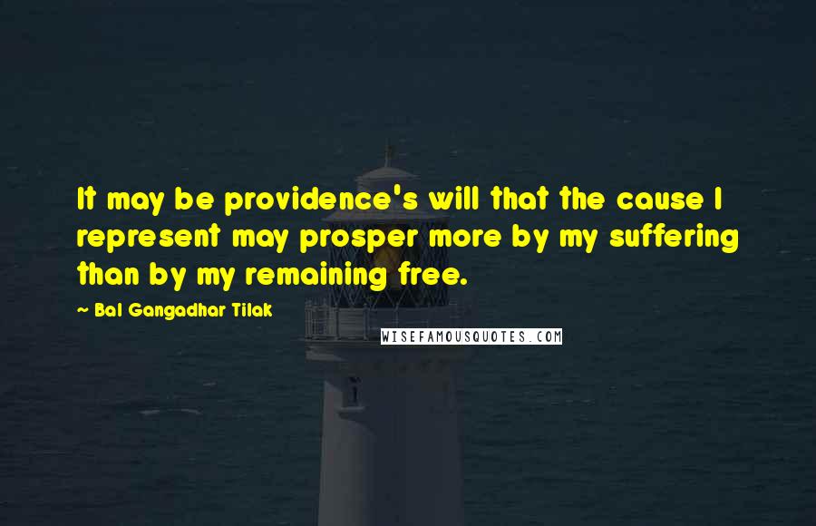 Bal Gangadhar Tilak Quotes: It may be providence's will that the cause I represent may prosper more by my suffering than by my remaining free.