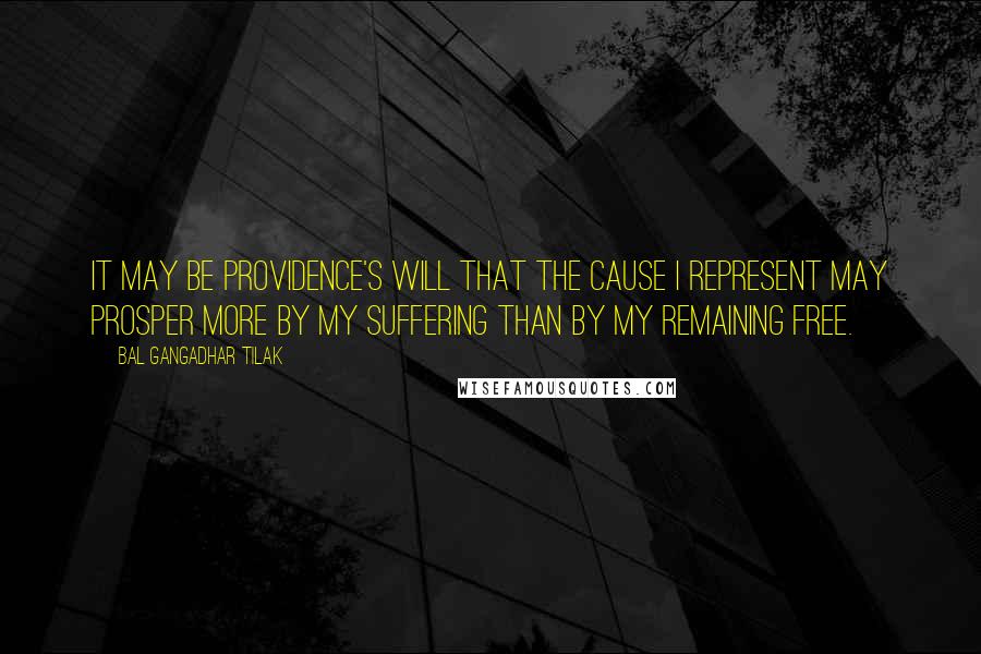 Bal Gangadhar Tilak Quotes: It may be providence's will that the cause I represent may prosper more by my suffering than by my remaining free.