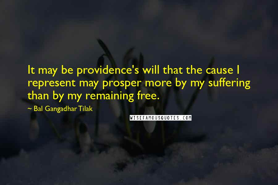 Bal Gangadhar Tilak Quotes: It may be providence's will that the cause I represent may prosper more by my suffering than by my remaining free.