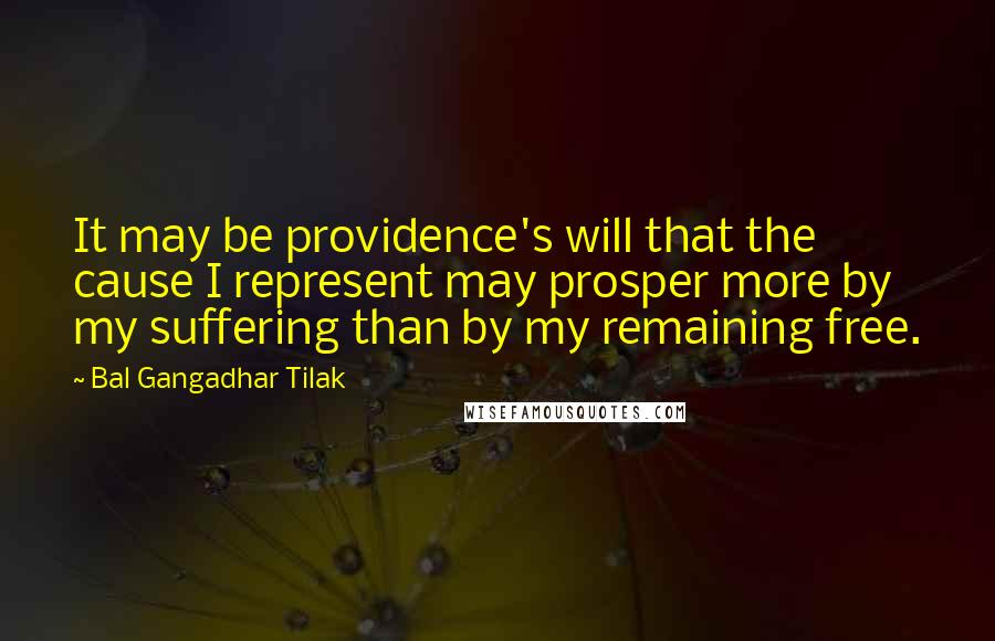 Bal Gangadhar Tilak Quotes: It may be providence's will that the cause I represent may prosper more by my suffering than by my remaining free.