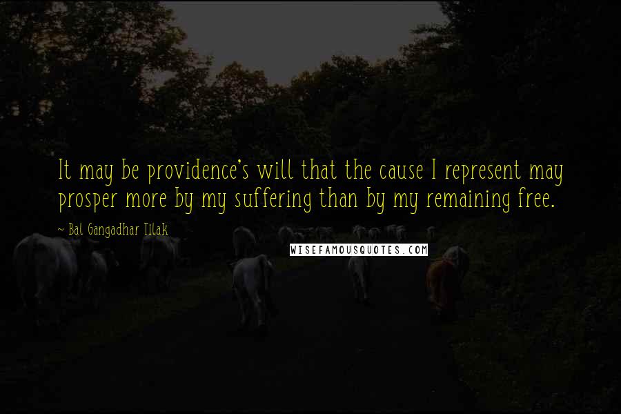 Bal Gangadhar Tilak Quotes: It may be providence's will that the cause I represent may prosper more by my suffering than by my remaining free.