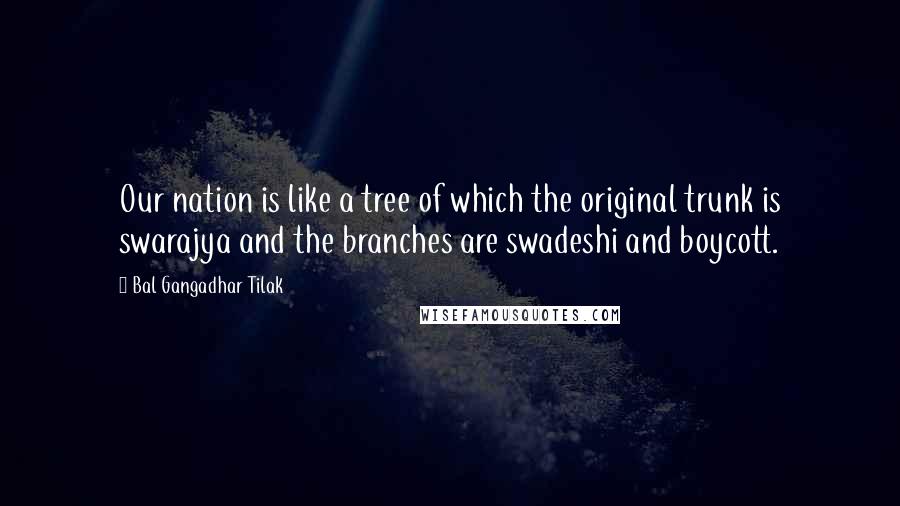 Bal Gangadhar Tilak Quotes: Our nation is like a tree of which the original trunk is swarajya and the branches are swadeshi and boycott.