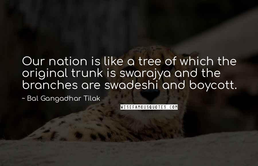 Bal Gangadhar Tilak Quotes: Our nation is like a tree of which the original trunk is swarajya and the branches are swadeshi and boycott.