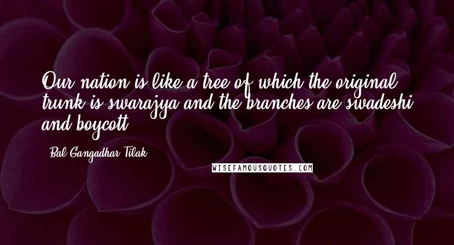 Bal Gangadhar Tilak Quotes: Our nation is like a tree of which the original trunk is swarajya and the branches are swadeshi and boycott.