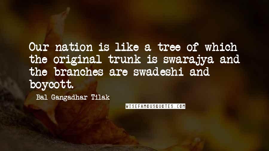 Bal Gangadhar Tilak Quotes: Our nation is like a tree of which the original trunk is swarajya and the branches are swadeshi and boycott.