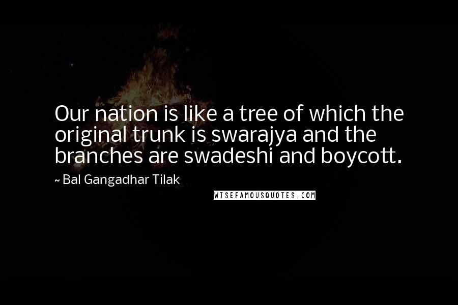 Bal Gangadhar Tilak Quotes: Our nation is like a tree of which the original trunk is swarajya and the branches are swadeshi and boycott.