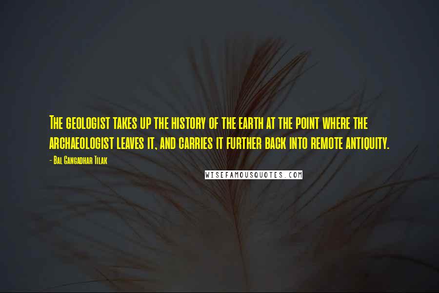 Bal Gangadhar Tilak Quotes: The geologist takes up the history of the earth at the point where the archaeologist leaves it, and carries it further back into remote antiquity.