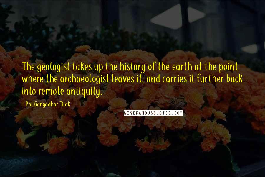 Bal Gangadhar Tilak Quotes: The geologist takes up the history of the earth at the point where the archaeologist leaves it, and carries it further back into remote antiquity.