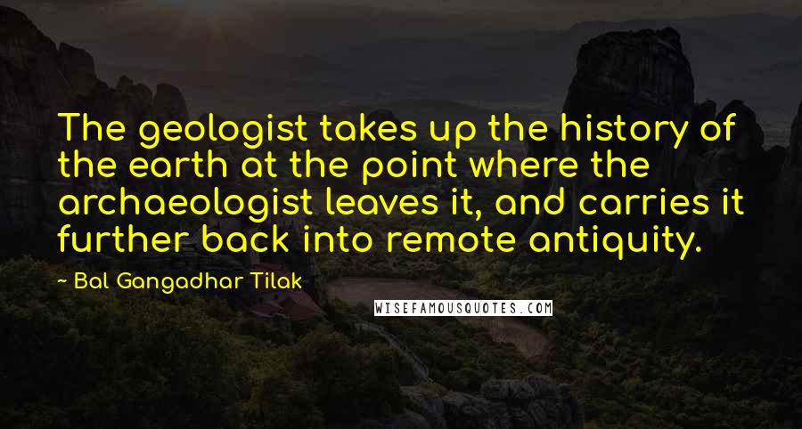 Bal Gangadhar Tilak Quotes: The geologist takes up the history of the earth at the point where the archaeologist leaves it, and carries it further back into remote antiquity.