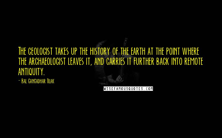 Bal Gangadhar Tilak Quotes: The geologist takes up the history of the earth at the point where the archaeologist leaves it, and carries it further back into remote antiquity.