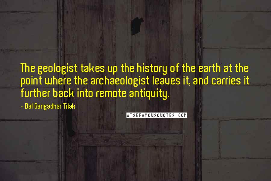 Bal Gangadhar Tilak Quotes: The geologist takes up the history of the earth at the point where the archaeologist leaves it, and carries it further back into remote antiquity.