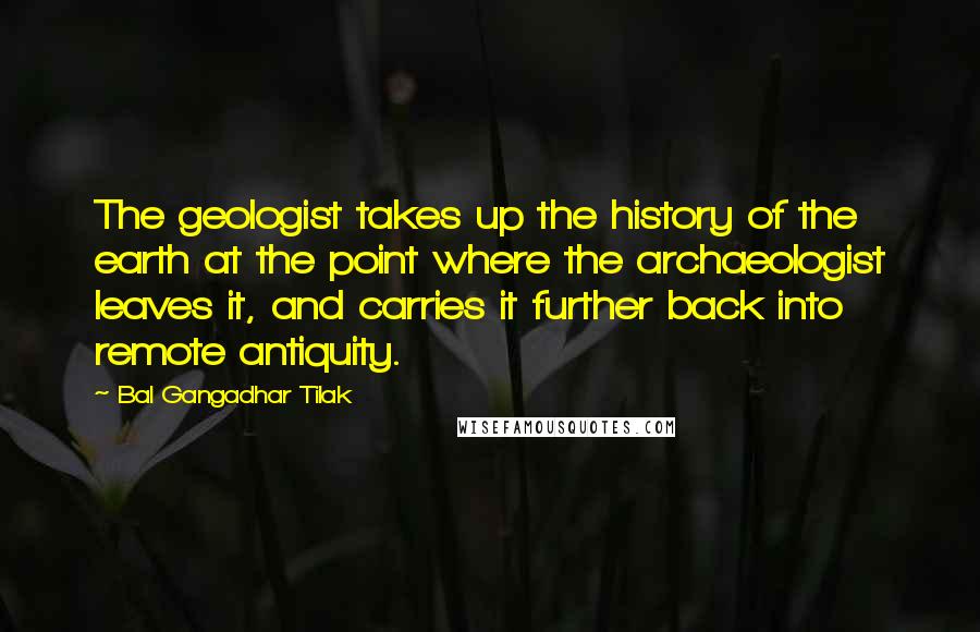 Bal Gangadhar Tilak Quotes: The geologist takes up the history of the earth at the point where the archaeologist leaves it, and carries it further back into remote antiquity.