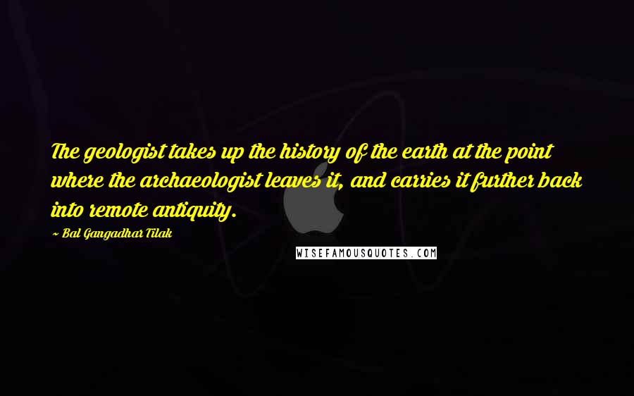 Bal Gangadhar Tilak Quotes: The geologist takes up the history of the earth at the point where the archaeologist leaves it, and carries it further back into remote antiquity.