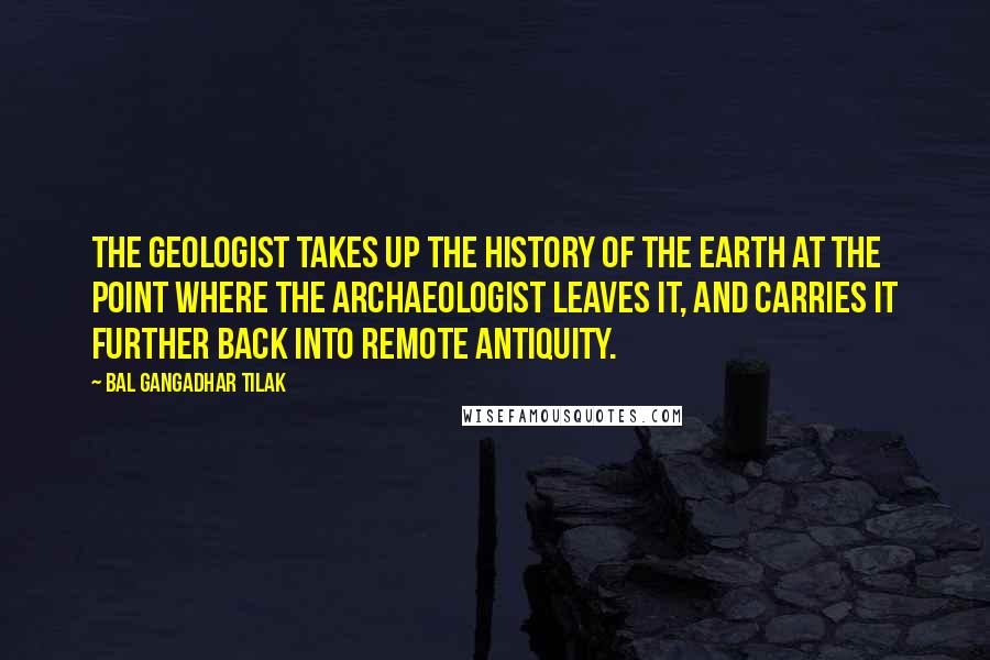 Bal Gangadhar Tilak Quotes: The geologist takes up the history of the earth at the point where the archaeologist leaves it, and carries it further back into remote antiquity.