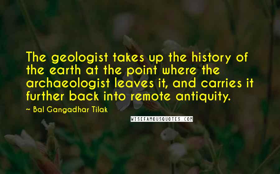 Bal Gangadhar Tilak Quotes: The geologist takes up the history of the earth at the point where the archaeologist leaves it, and carries it further back into remote antiquity.